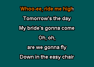 Whoo-ee, ride me high

Tomorrow's the day
My bride's gonna come
Oh, oh,
are we gonna fly

Down in the easy chair