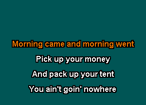 Morning came and morning went

Pick up your money

And pack up your tent

You ain't goin' nowhere