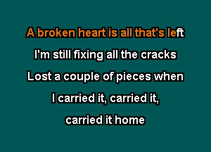 A broken heart is all that's left

I'm still fixing all the cracks

Lost a couple of pieces when

I carried it, carried it,

carried it home