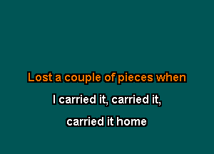 Lost a couple of pieces when

I carried it, carried it,

carried it home