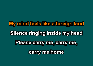 My mind feels like a foreign land

Silence ringing inside my head

Please carry me, carry me,

carry me home