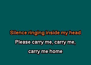 Silence ringing inside my head

Please carry me, carry me,

carry me home