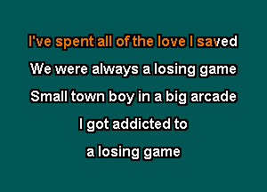 I've spent all ofthe love I saved

We were always a losing game

Small town boy in a big arcade

I got addicted to

a losing game