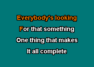 Everybody's looking

For that something
One thing that makes

It all complete