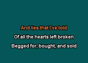 And lies that I've told
Of all the hearts left broken

Begged for. bought, and sold