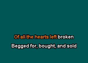 Of all the hearts left broken

Begged for. bought, and sold