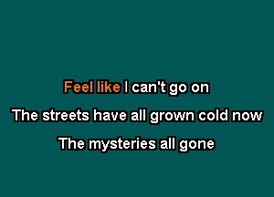 Feel like I can't go on

The streets have all grown cold now

The mysteries all gone