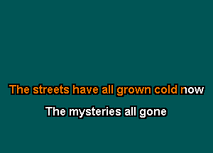 The streets have all grown cold now

The mysteries all gone