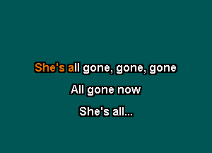 She's all gone, gone, gone

All gone now
She's all...