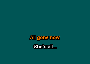 All gone now
She's all...