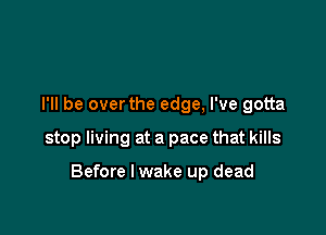 I'll be overthe edge, I've gotta

stop living at a pace that kills

Before I wake up dead