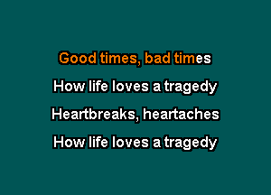 Good times, bad times
How life loves a tragedy

Heartbreaks, heartaches

How life loves a tragedy
