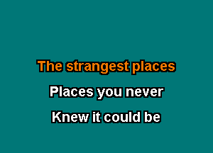 The strangest places

Places you never

Knew it could be