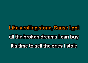 Like a rolling stone, Cause I got

all the broken dreams I can buy

It's time to sell the ones I stole