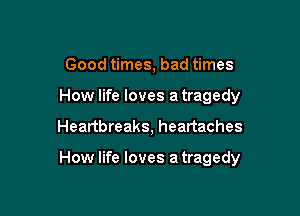 Good times, bad times
How life loves a tragedy

Heartbreaks, heartaches

How life loves a tragedy