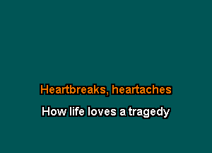 Heartbreaks, heartaches

How life loves a tragedy