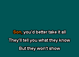 Son. you'd better take it all

They'll tell you what they know

But they won't show