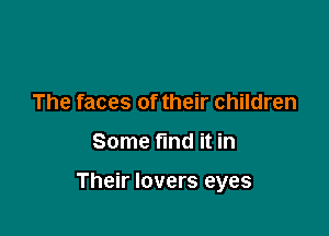 The faces of their children

Some fund it in

Their lovers eyes