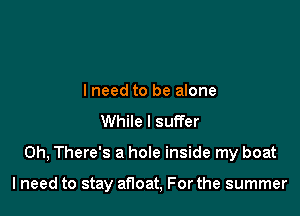 lneed to be alone
While I suffer

0h, There's a hole inside my boat

lneed to stay afloat, For the summer