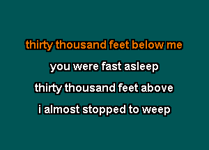 thirty thousand feet below me
you were fast asleep
thirty thousand feet above

i almost stopped to weep