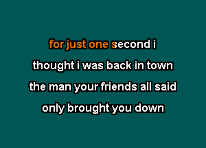 forjust one second i
thought i was back in town

the man your friends all said

only brought you down