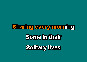 Sharing every morning

Some in their

Solitary lives