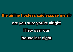 the airline hostess said excuse me sir
are you sure you're alright

i flew over our

house last night