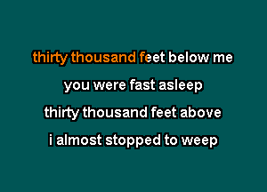 thirty thousand feet below me
you were fast asleep
thirty thousand feet above

i almost stopped to weep