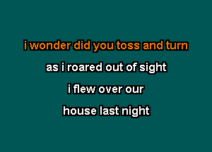 i wonder did you toss and turn
as i roared out of sight

i flew over our

house last night