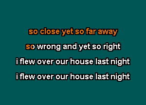 so close yet so far away

so wrong and yet so right

i flew over our house last night

i flew over our house last night