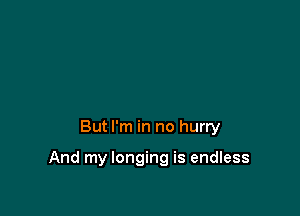 But I'm in no hurry

And my longing is endless