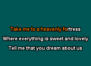 Take me to a heavenly fortress
Where everything is sweet and lovely

Tell me that you dream about us