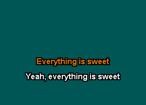 Everything is sweet

Yeah, everything is sweet