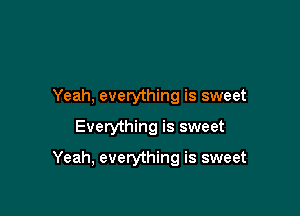Yeah, everything is sweet

Everything is sweet

Yeah, everything is sweet