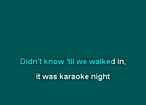 Didn't know 'til we walked in,

it was karaoke night
