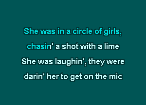She was in a circle of girls,

chasin' a shot with a lime

She was laughin'. they were

darin' her to get on the mic