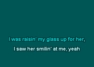 l was raisin' my glass up for her,

I saw her smilin' at me, yeah