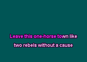 Leave this one-horse town like

two rebels without a cause