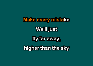Make every mistake
We'll just

fly far away,

higher than the sky