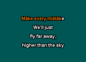 Make every mistake
We'll just

fly far away,

higher than the sky