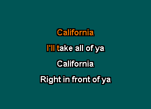 California
I'll take all ofya

California

Right in front of ya