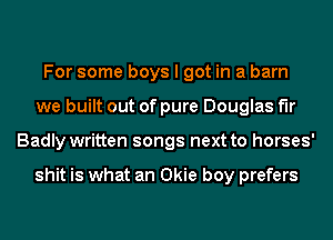 For some boys I got in a barn
we built out of pure Douglas fir
Badly written songs next to horses'

shit is what an Okie boy prefers