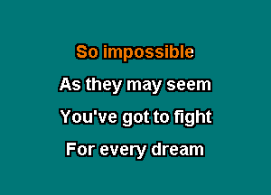 So impossible

AS they may seem

You've got to fight

For every dream