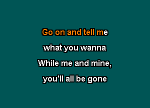 Go on and tell me

what you wanna

While me and mine,

you'll all be gone