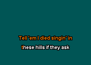 Tell 'em I died singin' in

these hills ifthey ask