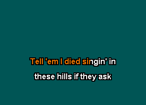 Tell 'em I died singin' in

these hills ifthey ask