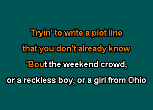 Tryin' to write a plot line
that you don't already know

'Bout the weekend crowd,

or a reckless boy, or a girl from Ohio