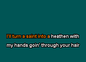 I'll turn a saint into a heathen with

my hands goin' through your hair