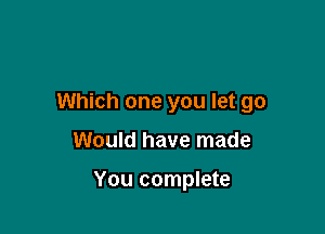 Which one you let go

Would have made

You complete