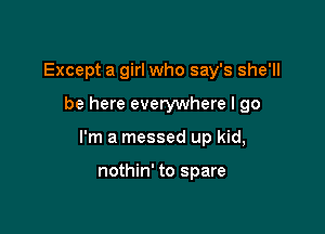 Except a girl who say's she'll

be here everywhere I go

I'm a messed up kid,

nothin' to spare